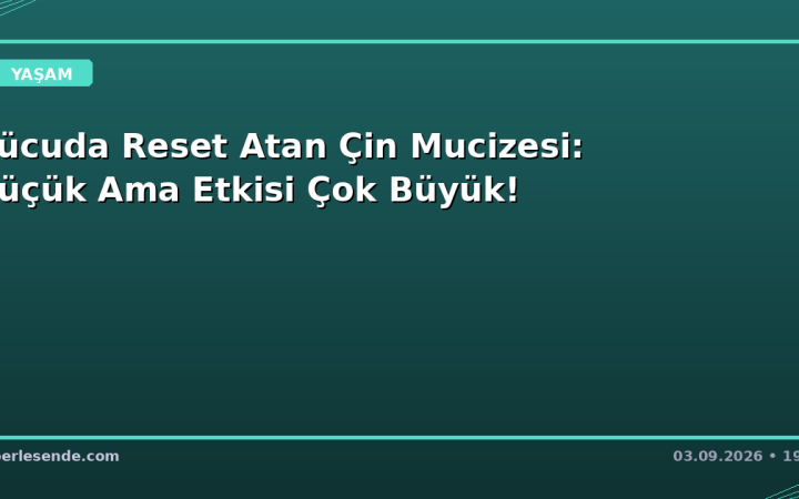 Vücuda Reset Atan Çin Mucizesi: Küçük Ama Etkisi Çok Büyük!
