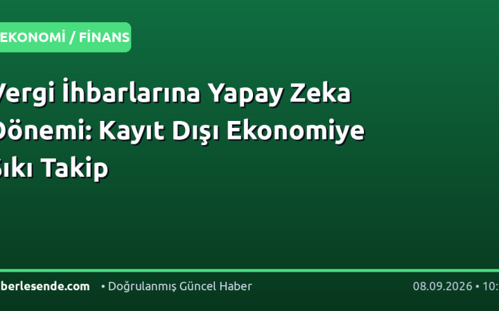 Vergi İhbarlarına Yapay Zeka Dönemi: Kayıt Dışı Ekonomiye Sıkı Takip