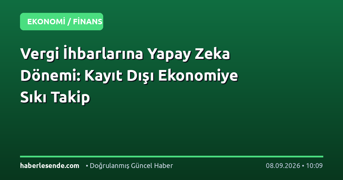 Vergi İhbarlarına Yapay Zeka Dönemi: Kayıt Dışı Ekonomiye Sıkı Takip