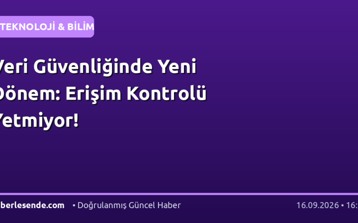 Veri Güvenliğinde Yeni Dönem: Erişim Kontrolü Yetmiyor!