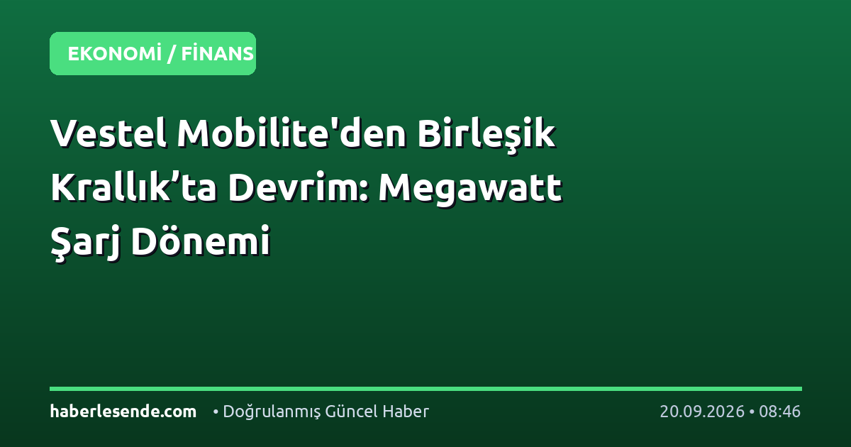 Vestel Mobilite'den Birleşik Krallık’ta Devrim: Megawatt Şarj Dönemi
