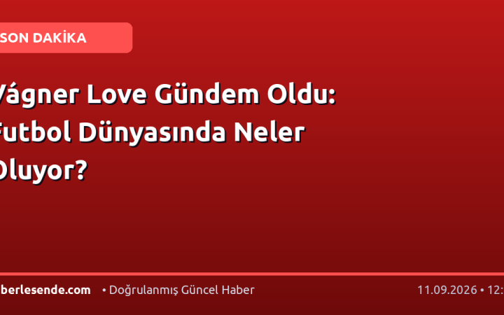 Vágner Love Gündem Oldu: Futbol Dünyasında Neler Oluyor?