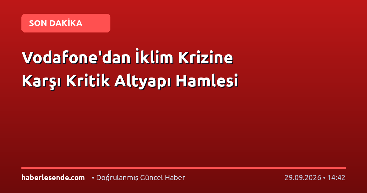 Vodafone'dan İklim Krizine Karşı Kritik Altyapı Hamlesi