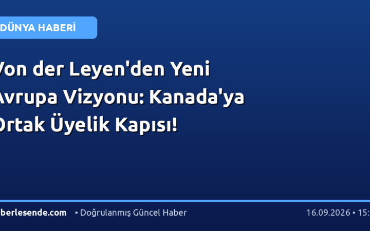 Von der Leyen'den Yeni Avrupa Vizyonu: Kanada'ya Ortak Üyelik Kapısı!