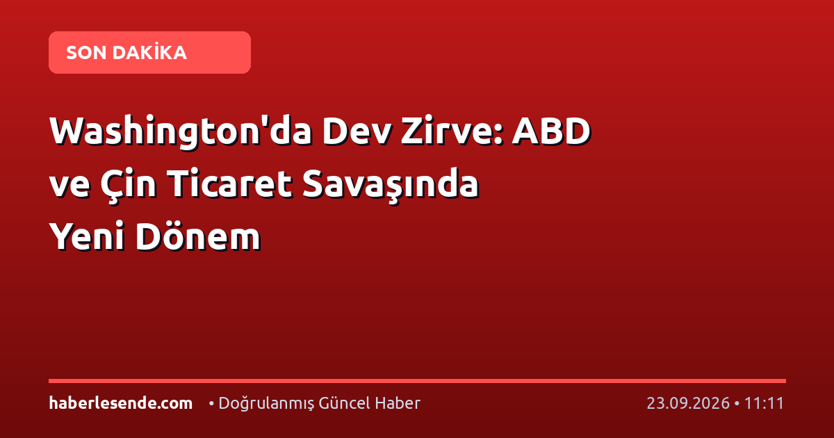 Washington'da Dev Zirve: ABD ve Çin Ticaret Savaşında Yeni Dönem