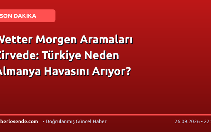Wetter Morgen Aramaları Zirvede: Türkiye Neden Almanya Havasını Arıyor?