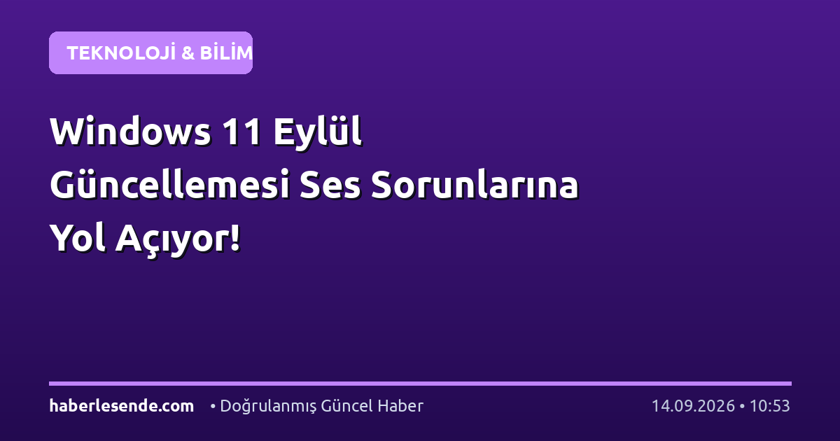 Windows 11 Eylül Güncellemesi Ses Sorunlarına Yol Açıyor!