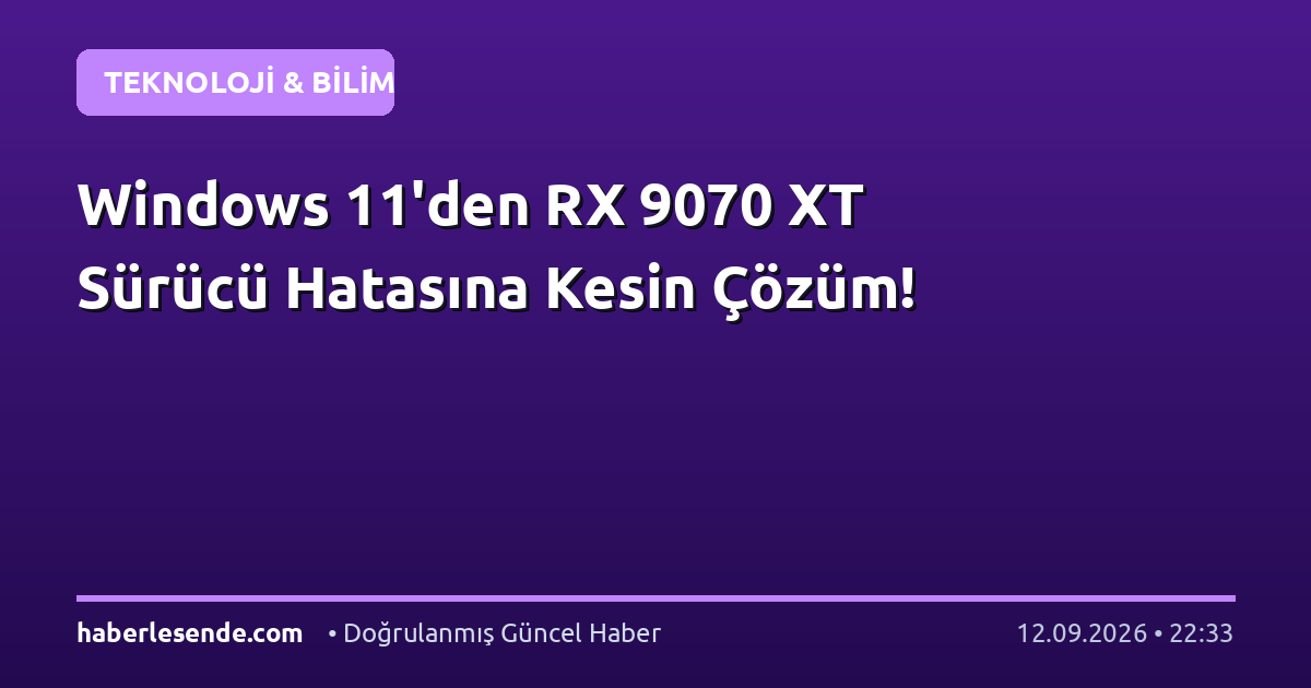 Windows 11'den RX 9070 XT Sürücü Hatasına Kesin Çözüm!