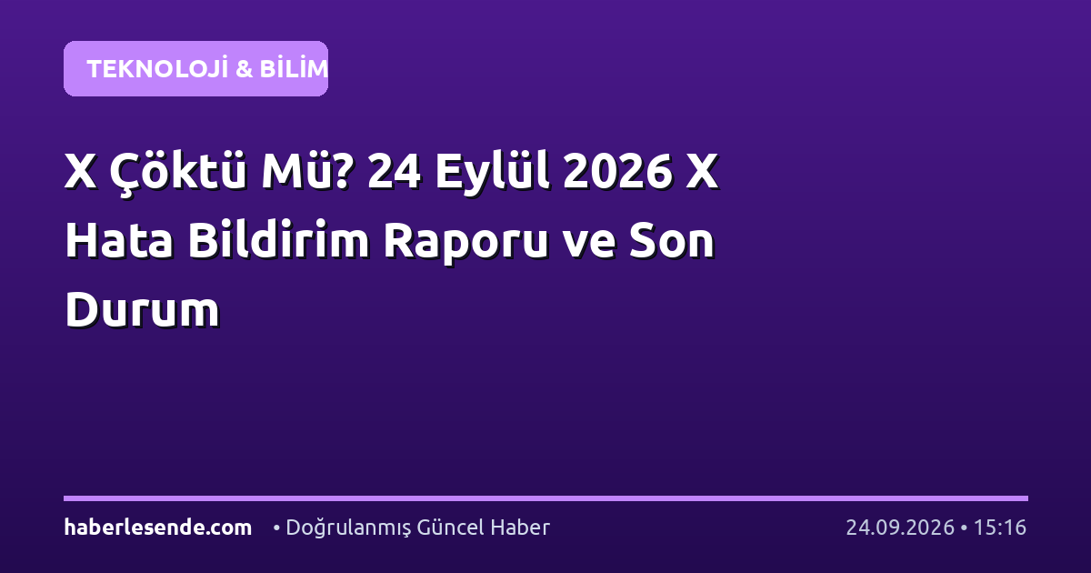 X Çöktü Mü? 24 Eylül 2026 X Hata Bildirim Raporu ve Son Durum
