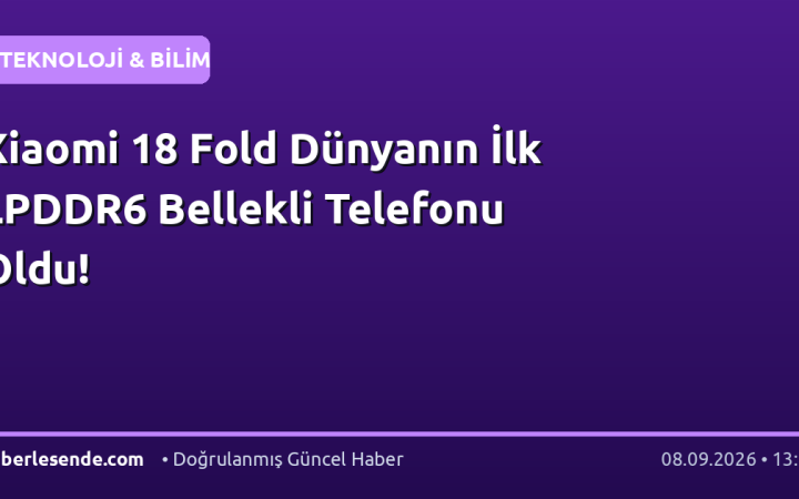 Xiaomi 18 Fold Dünyanın İlk LPDDR6 Bellekli Telefonu Oldu!