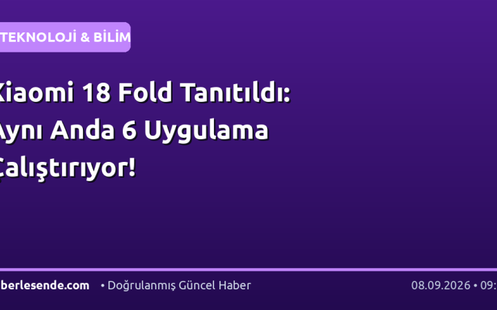 Xiaomi 18 Fold Tanıtıldı: Aynı Anda 6 Uygulama Çalıştırıyor!