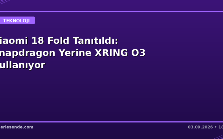 Xiaomi 18 Fold Tanıtıldı: Snapdragon Yerine XRING O3 Kullanıyor