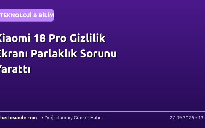Xiaomi 18 Pro Gizlilik Ekranı Parlaklık Sorunu Yarattı