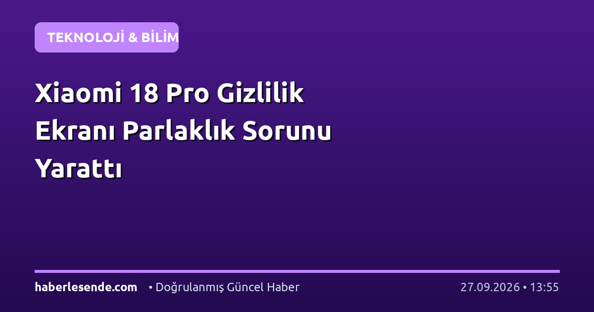 Xiaomi 18 Pro Gizlilik Ekranı Parlaklık Sorunu Yarattı