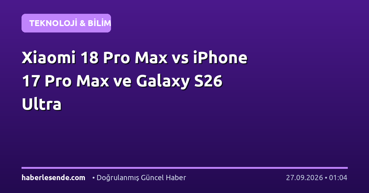 Xiaomi 18 Pro Max vs iPhone 17 Pro Max ve Galaxy S26 Ultra