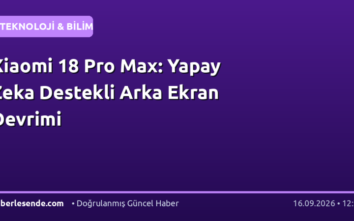 Xiaomi 18 Pro Max: Yapay Zeka Destekli Arka Ekran Devrimi