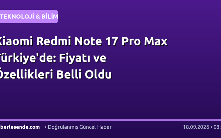 Xiaomi Redmi Note 17 Pro Max Türkiye'de: Fiyatı ve Özellikleri Belli Oldu