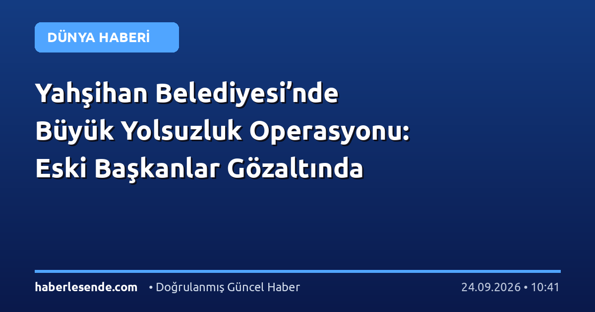 Yahşihan Belediyesi’nde Büyük Yolsuzluk Operasyonu: Eski Başkanlar Gözaltında