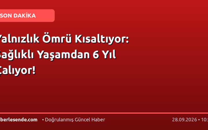Yalnızlık Ömrü Kısaltıyor: Sağlıklı Yaşamdan 6 Yıl Çalıyor!