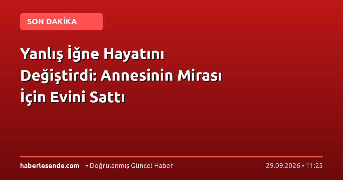 Yanlış İğne Hayatını Değiştirdi: Annesinin Mirası İçin Evini Sattı