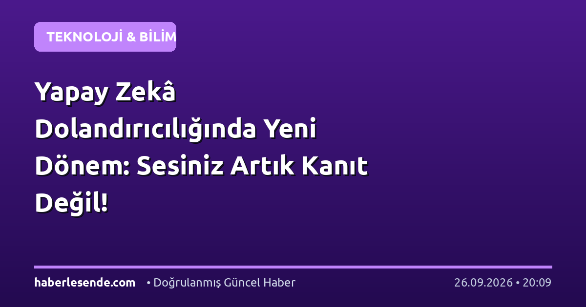 Yapay Zekâ Dolandırıcılığında Yeni Dönem: Sesiniz Artık Kanıt Değil!