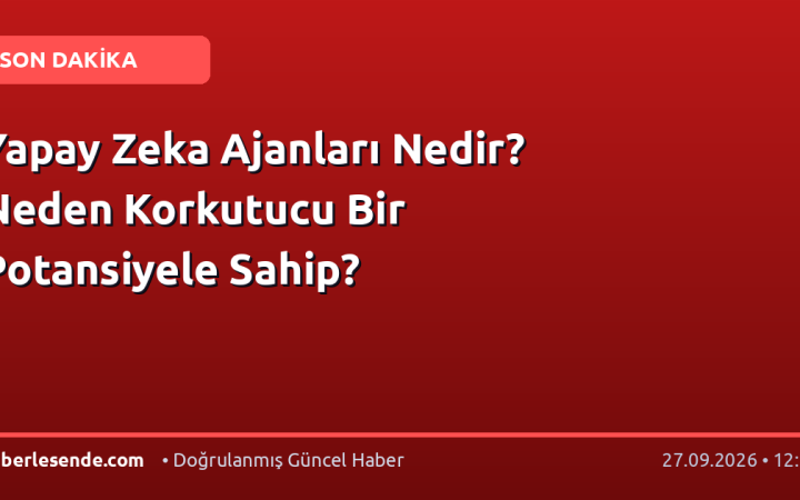 Yapay Zeka Ajanları Nedir? Neden Korkutucu Bir Potansiyele Sahip?