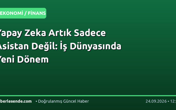 Yapay Zeka Artık Sadece Asistan Değil: İş Dünyasında Yeni Dönem
