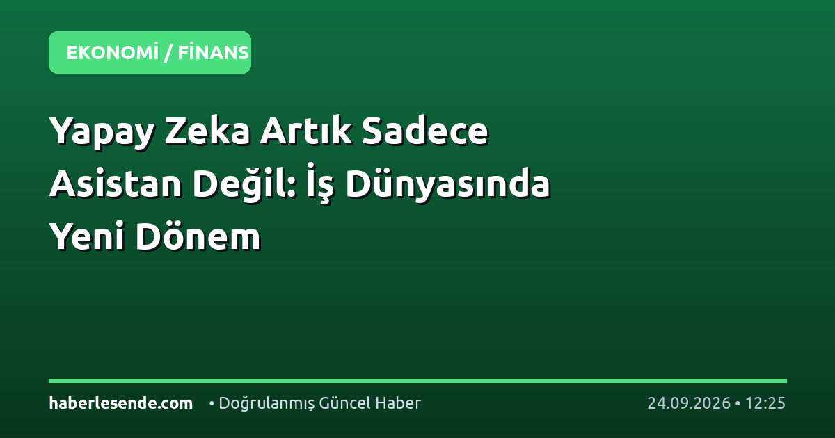 Yapay Zeka Artık Sadece Asistan Değil: İş Dünyasında Yeni Dönem