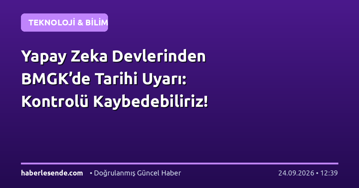 Yapay Zeka Devlerinden BMGK’de Tarihi Uyarı: Kontrolü Kaybedebiliriz!