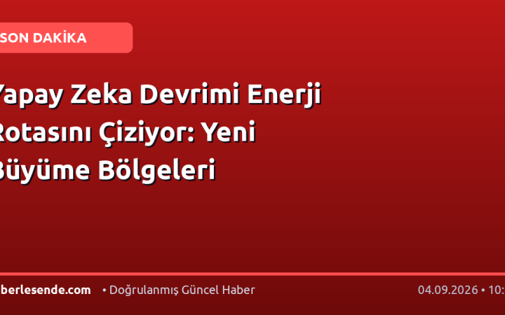 Yapay Zeka Devrimi Enerji Rotasını Çiziyor: Yeni Büyüme Bölgeleri