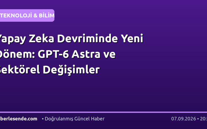 Yapay Zeka Devriminde Yeni Dönem: GPT-6 Astra ve Sektörel Değişimler