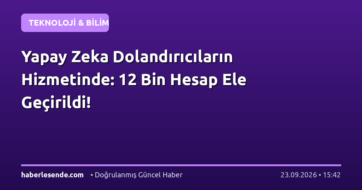 Yapay Zeka Dolandırıcıların Hizmetinde: 12 Bin Hesap Ele Geçirildi!