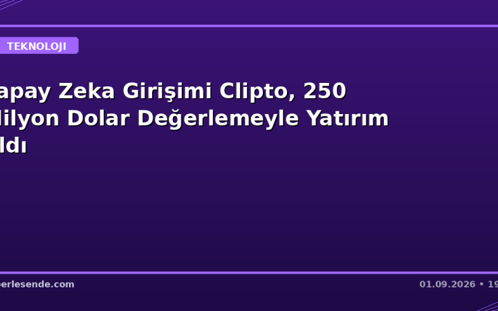 Yapay Zeka Girişimi Clipto, 250 Milyon Dolar Değerlemeyle Yatırım Aldı