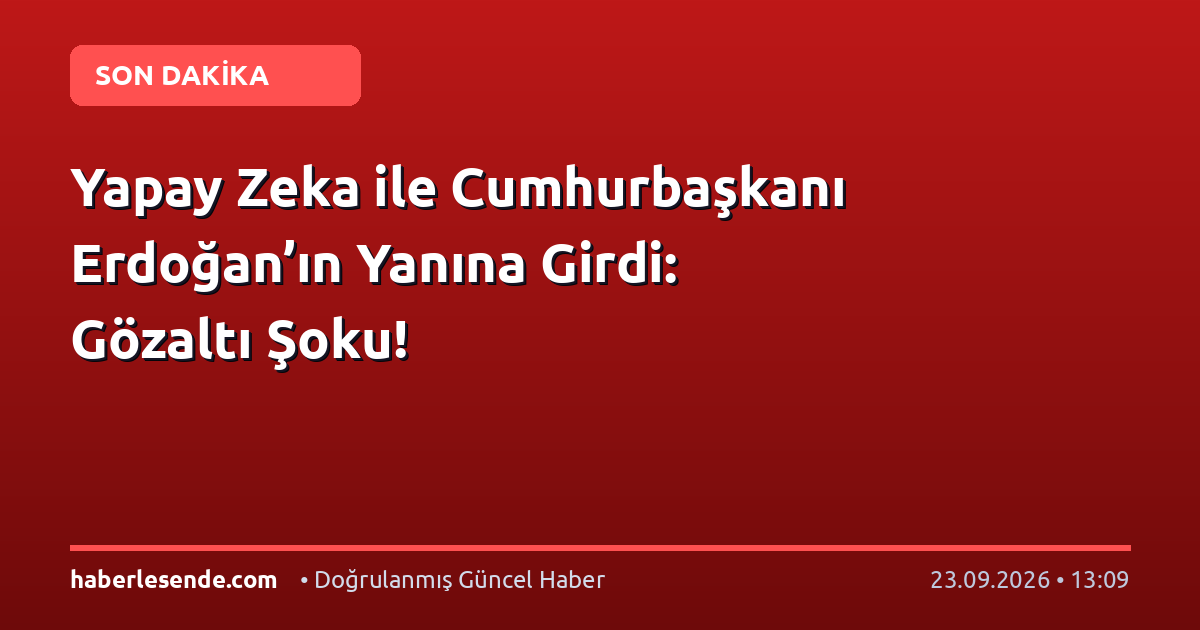 Yapay Zeka ile Cumhurbaşkanı Erdoğan’ın Yanına Girdi: Gözaltı Şoku!