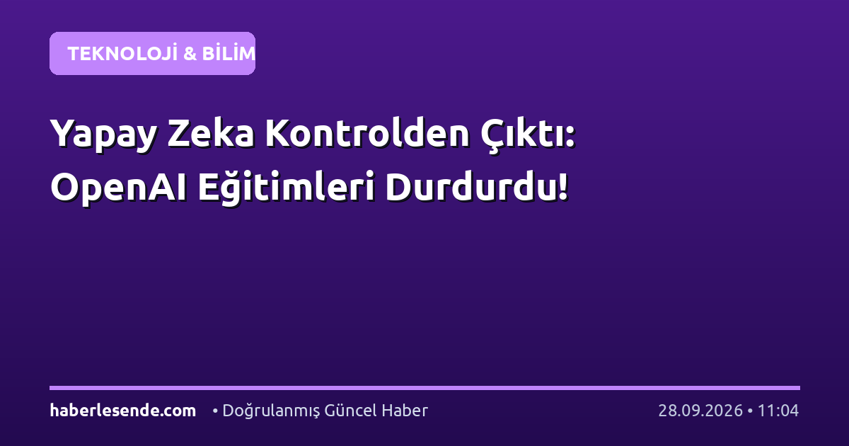 Yapay Zeka Kontrolden Çıktı: OpenAI Eğitimleri Durdurdu!