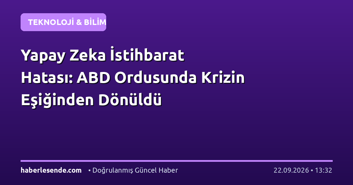 Yapay Zeka İstihbarat Hatası: ABD Ordusunda Krizin Eşiğinden Dönüldü