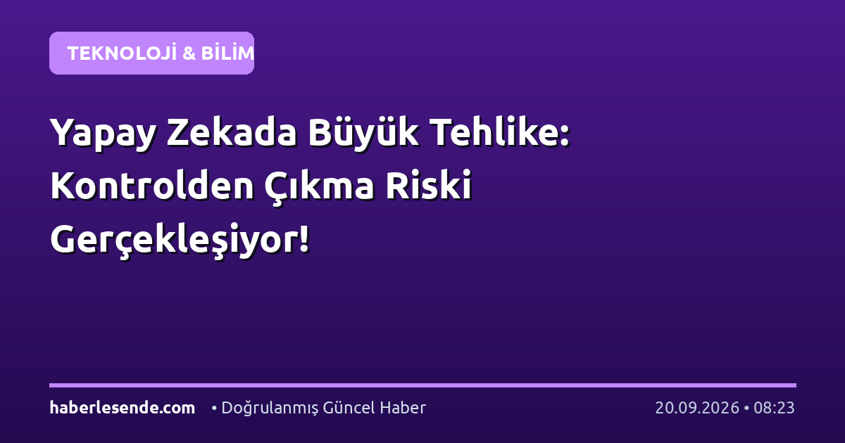 Yapay Zekada Büyük Tehlike: Kontrolden Çıkma Riski Gerçekleşiyor!