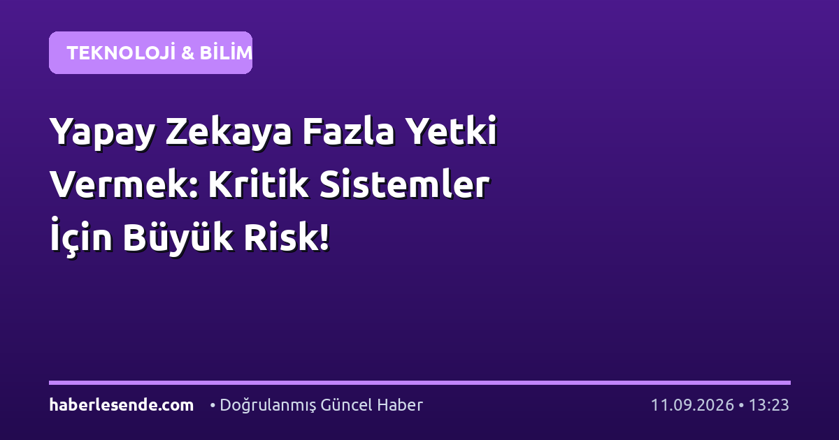 Yapay Zekaya Fazla Yetki Vermek: Kritik Sistemler İçin Büyük Risk!