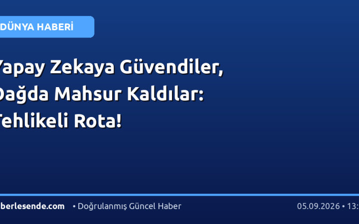 Yapay Zekaya Güvendiler, Dağda Mahsur Kaldılar: Tehlikeli Rota!