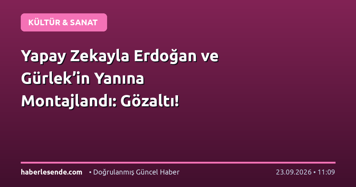 Yapay Zekayla Erdoğan ve Gürlek’in Yanına Montajlandı: Gözaltı!