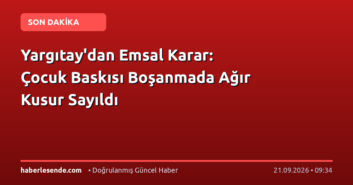 Yargıtay'dan Emsal Karar: Çocuk Baskısı Boşanmada Ağır Kusur Sayıldı