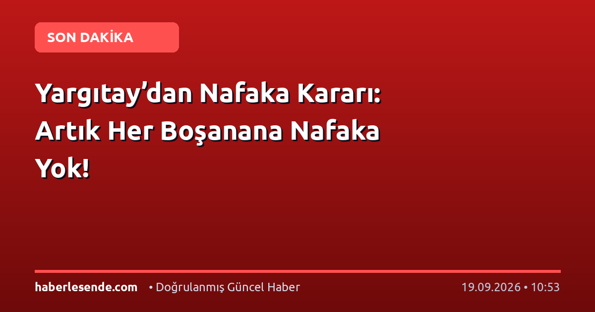 Yargıtay’dan Nafaka Kararı: Artık Her Boşanana Nafaka Yok!