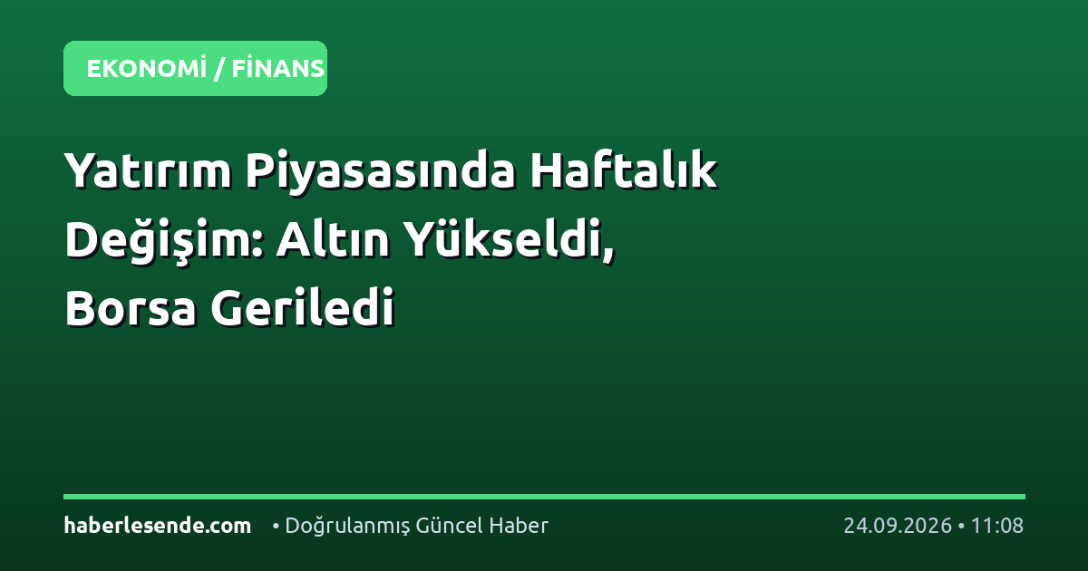 Yatırım Piyasasında Haftalık Değişim: Altın Yükseldi, Borsa Geriledi