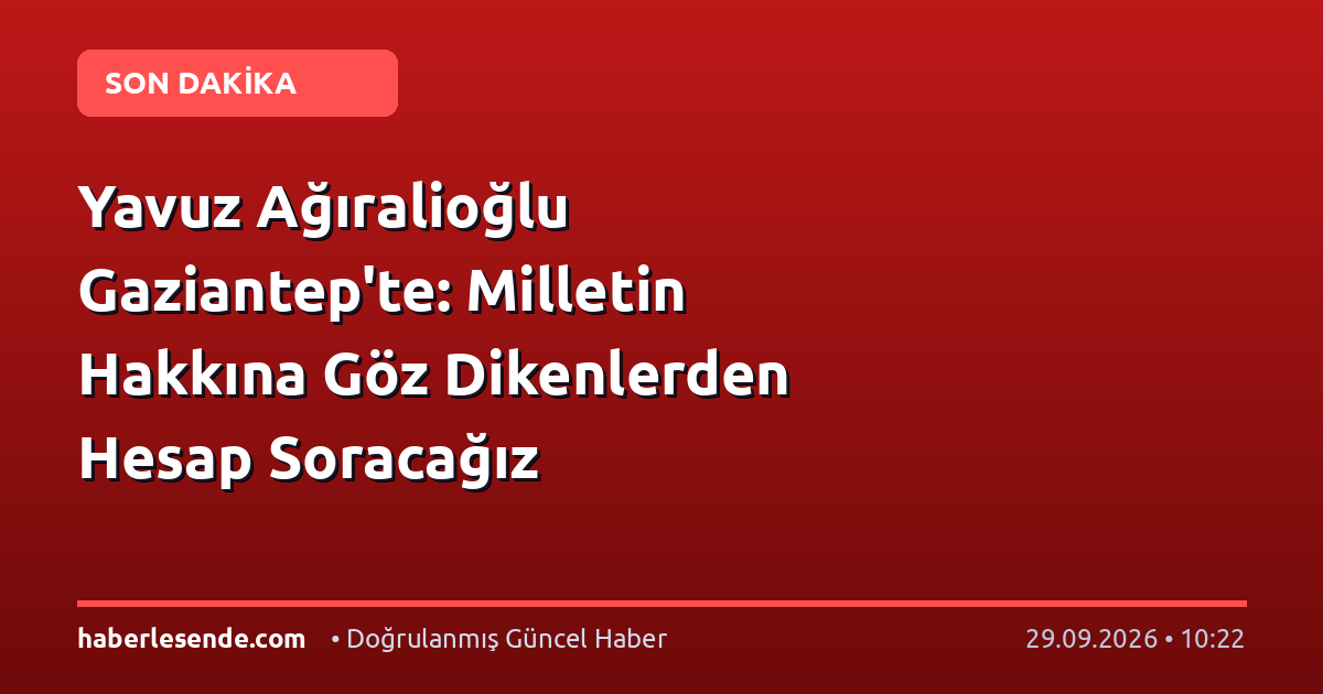 Yavuz Ağıralioğlu Gaziantep'te: Milletin Hakkına Göz Dikenlerden Hesap Soracağız