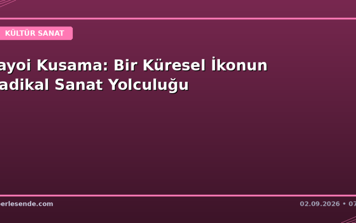 Yayoi Kusama: Bir Küresel İkonun Radikal Sanat Yolculuğu