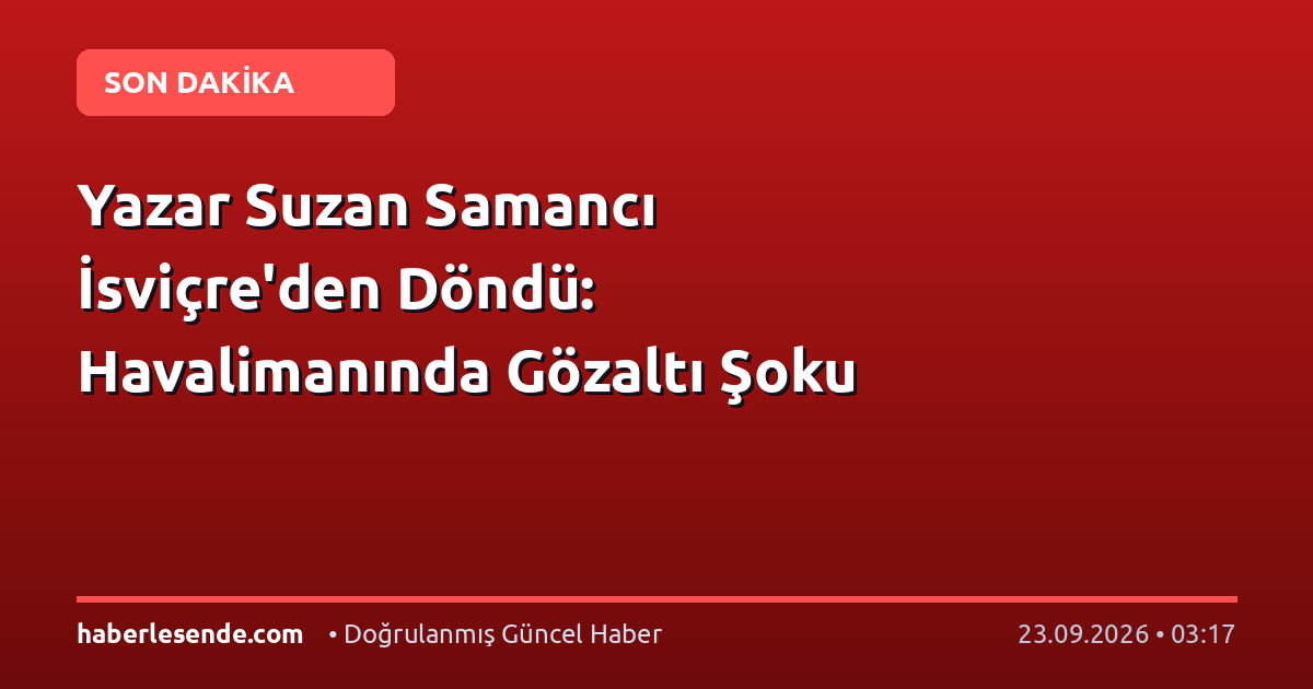 Yazar Suzan Samancı İsviçre'den Döndü: Havalimanında Gözaltı Şoku