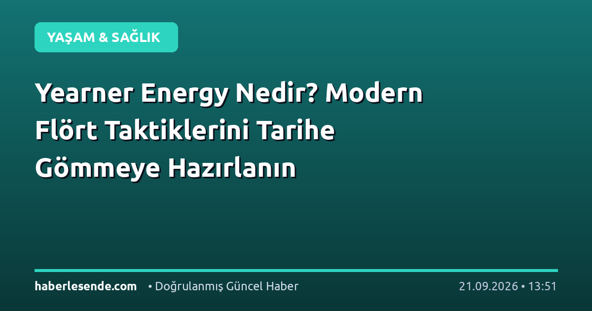 Yearner Energy Nedir? Modern Flört Taktiklerini Tarihe Gömmeye Hazırlanın
