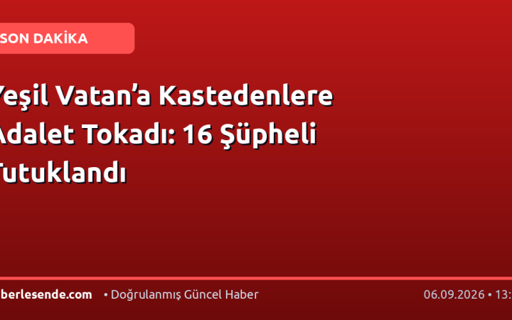 Yeşil Vatan’a Kastedenlere Adalet Tokadı: 16 Şüpheli Tutuklandı