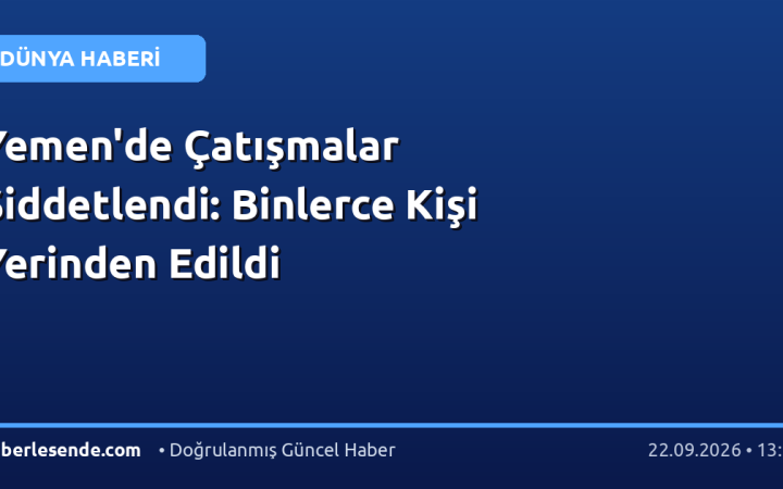 Yemen'de Çatışmalar Şiddetlendi: Binlerce Kişi Yerinden Edildi