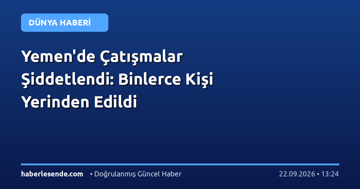 Yemen'de Çatışmalar Şiddetlendi: Binlerce Kişi Yerinden Edildi
